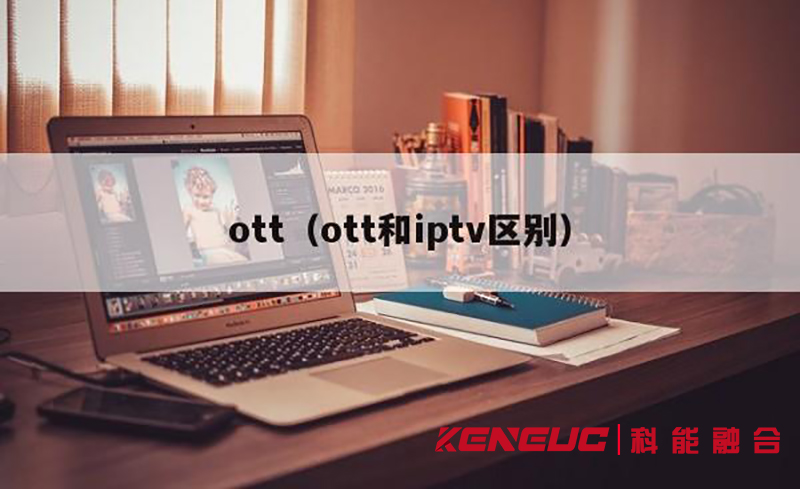 OTT和IPTV區(qū)別(全面解析OTT和IPTV的優(yōu)缺點(diǎn)及應(yīng)用場(chǎng)景)
