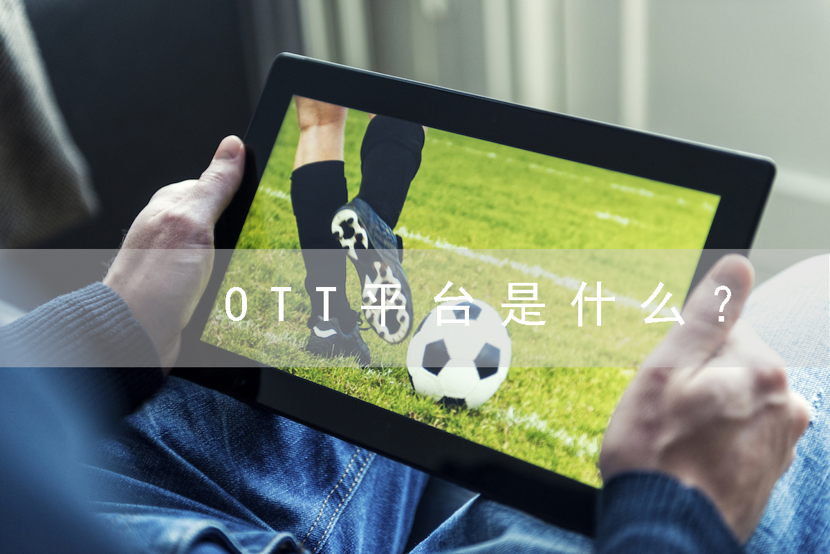 OTT平臺是什么？(OTT平臺的定義、優(yōu)勢和發(fā)展趨勢)