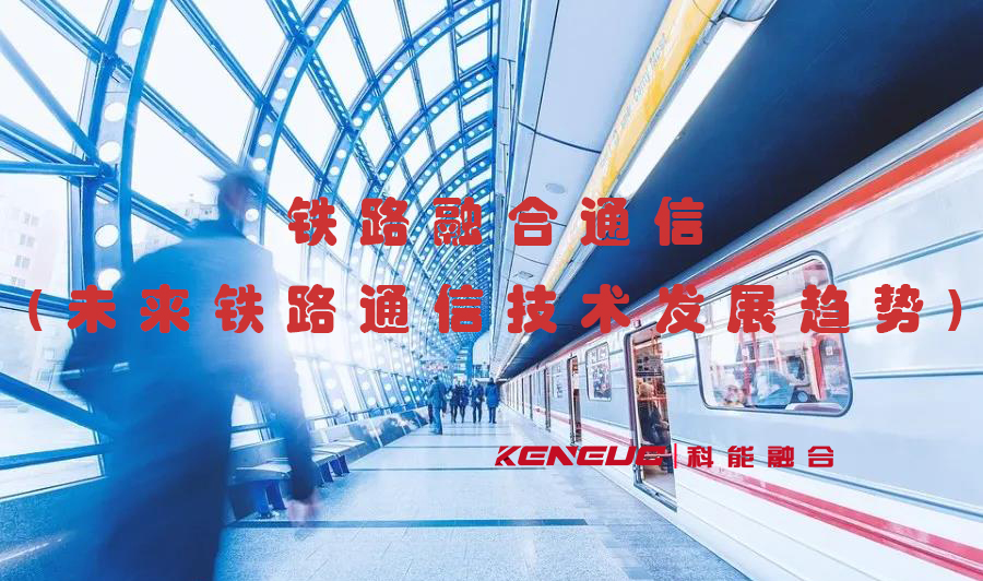 鐵路融合通信(未來鐵路通信技術(shù)發(fā)展趨勢(shì))
